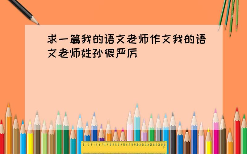 求一篇我的语文老师作文我的语文老师姓孙很严厉