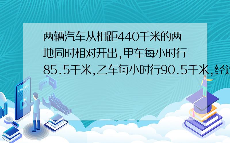 两辆汽车从相距440千米的两地同时相对开出,甲车每小时行85.5千米,乙车每小时行90.5千米,经过几小时两车