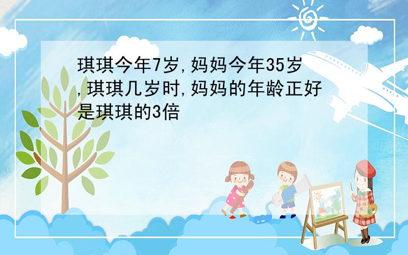 琪琪今年7岁,妈妈今年35岁,琪琪几岁时,妈妈的年龄正好是琪琪的3倍