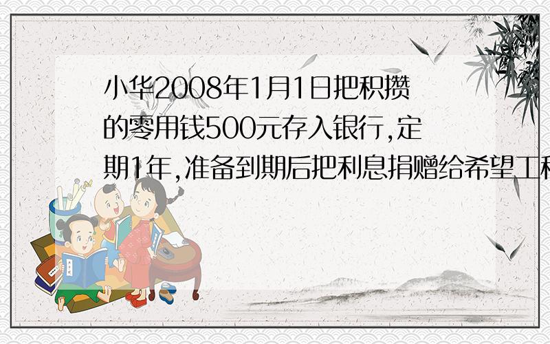 小华2008年1月1日把积攒的零用钱500元存入银行,定期1年,准备到期后把利息捐赠给希望工程,如果年利率按1.98%计算（利息税20%）,到明年1月1日小华可以捐赠给希望工程多少元钱?