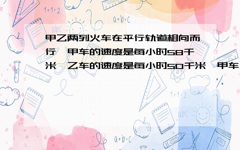 甲乙两列火车在平行轨道相向而行,甲车的速度是每小时58千米,乙车的速度是每小时50千米,甲车上一人从遇到乙车到乙车离去共用时间是8秒,求乙车车长.