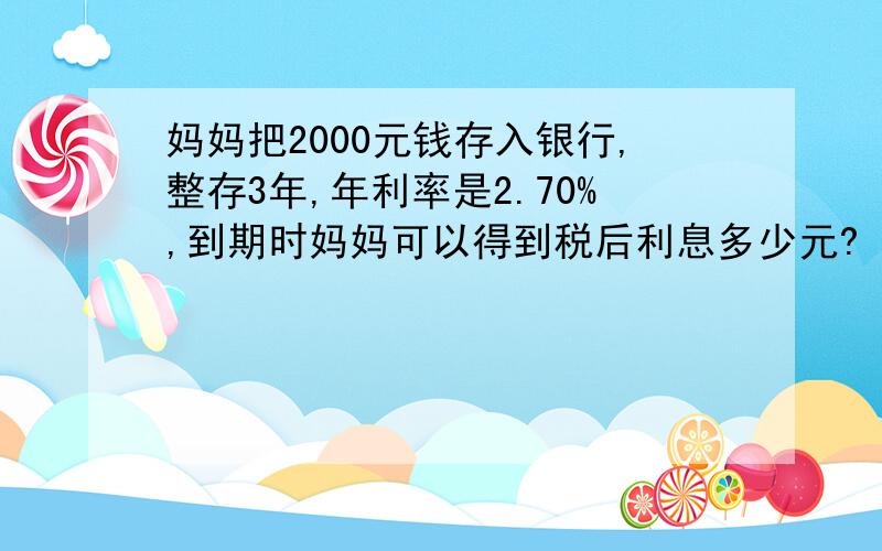 妈妈把2000元钱存入银行,整存3年,年利率是2.70%,到期时妈妈可以得到税后利息多少元?（利息税率为5%）