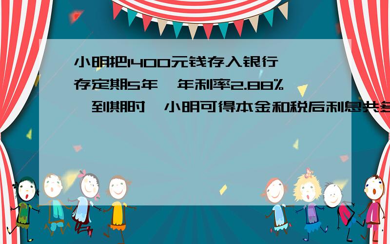 小明把1400元钱存入银行,存定期5年,年利率2.88%,到期时,小明可得本金和税后利息共多少元?