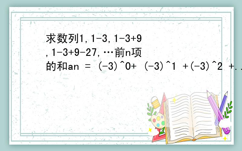 求数列1,1-3,1-3+9,1-3+9-27,…前n项的和an = (-3)^0+ (-3)^1 +(-3)^2 +...+(-3)^(n-1)= (1/4)[1- (-3)^n]数列1,1-3,1-3+9,1-3+9-27,…前n项的和这部分看不懂=a1+a2+...+an= (1/4) { n - (-3)[ 1- (-3)^n]/4 }=(1/4) [ n + (3/4)(1-(-3)^n ) ]