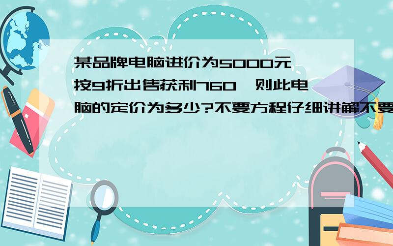 某品牌电脑进价为5000元,按9折出售获利760,则此电脑的定价为多少?不要方程仔细讲解不要只有答案的