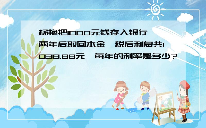 杨艳把1000元钱存入银行,两年后取回本金、税后利息共1038.88元,每年的利率是多少?