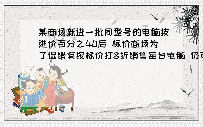 某商场新进一批同型号的电脑按进价百分之40后 标价商场为了促销有按标价打8折销售每台电脑 仍可获利420元球该型号电脑的进价 要一元一次方程的.