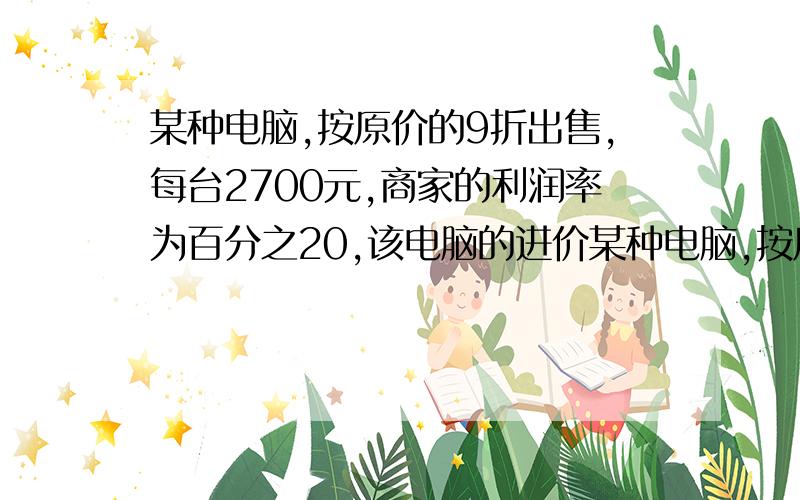 某种电脑,按原价的9折出售,每台2700元,商家的利润率为百分之20,该电脑的进价某种电脑,按原价的9折出售,每台7200元,商家的利润率为百分之20,该电脑的进价是多少元?原零售价是多少元?若按原