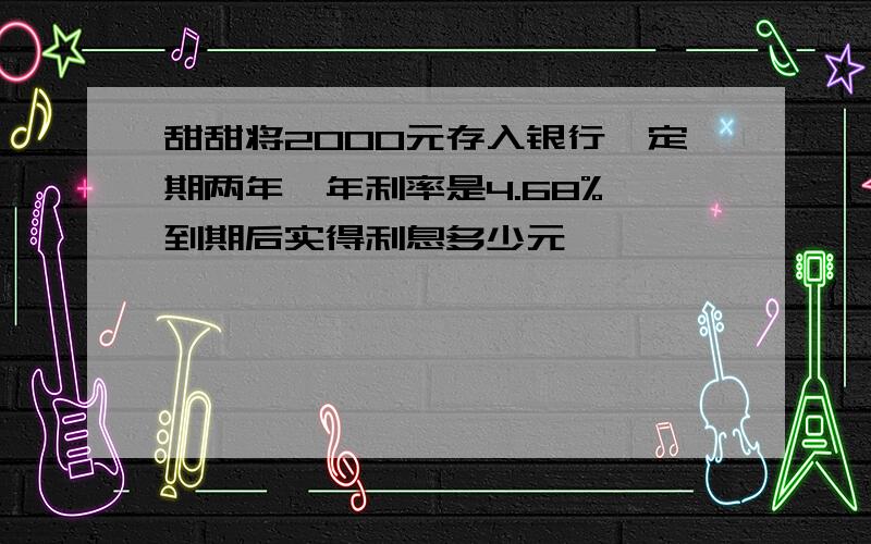 甜甜将2000元存入银行,定期两年,年利率是4.68%,到期后实得利息多少元