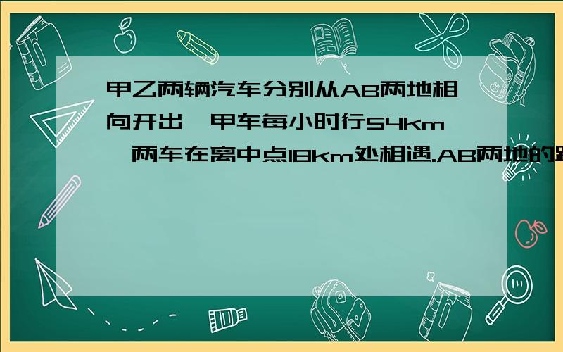 甲乙两辆汽车分别从AB两地相向开出,甲车每小时行54km,两车在离中点18km处相遇.AB两地的距离是多少km?需要解题思路甲乙两辆汽车分别从AB两地相向开出，甲车每小时行42km，乙车每小时行54km，