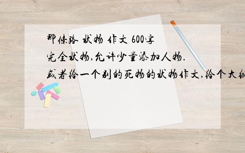 那条路 状物 作文 600字完全状物,允许少量添加人物.或者给一个别的死物的状物作文,给个大纲也行.实在不会写了