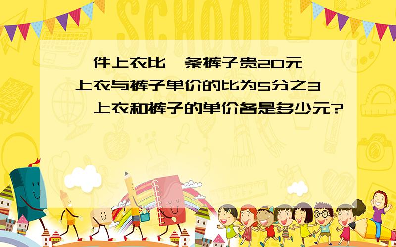 一件上衣比一条裤子贵20元,上衣与裤子单价的比为5分之3,上衣和裤子的单价各是多少元?