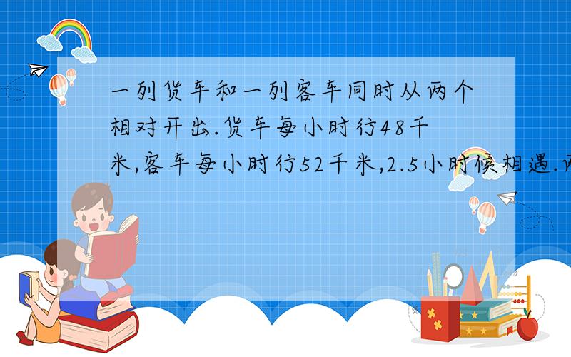 一列货车和一列客车同时从两个相对开出.货车每小时行48千米,客车每小时行52千米,2.5小时候相遇.两地间甲、乙两列汽车同时从两地出发，相向而行。已知甲车每小时行45千米，乙车每小时行