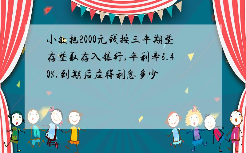 小敏把2000元钱按三年期整存整取存入银行,年利率5.40%,到期后应得利息多少