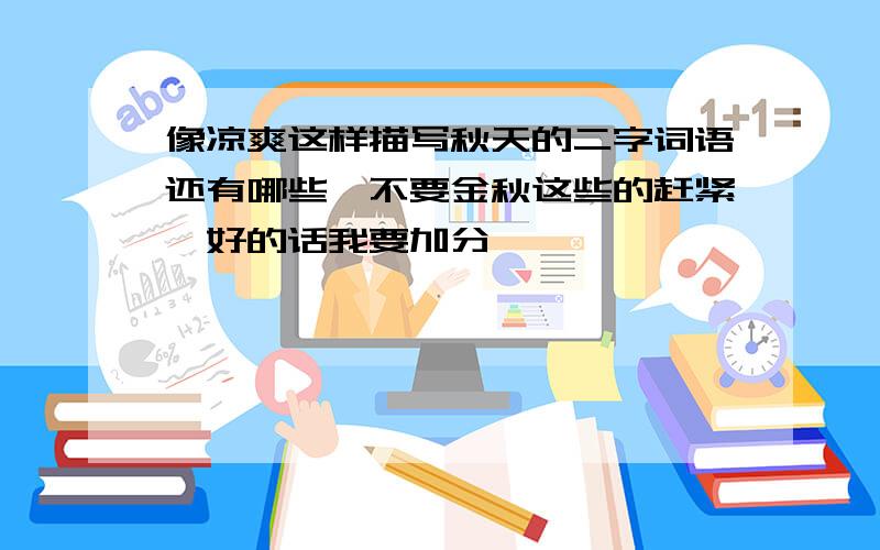 像凉爽这样描写秋天的二字词语还有哪些,不要金秋这些的赶紧,好的话我要加分