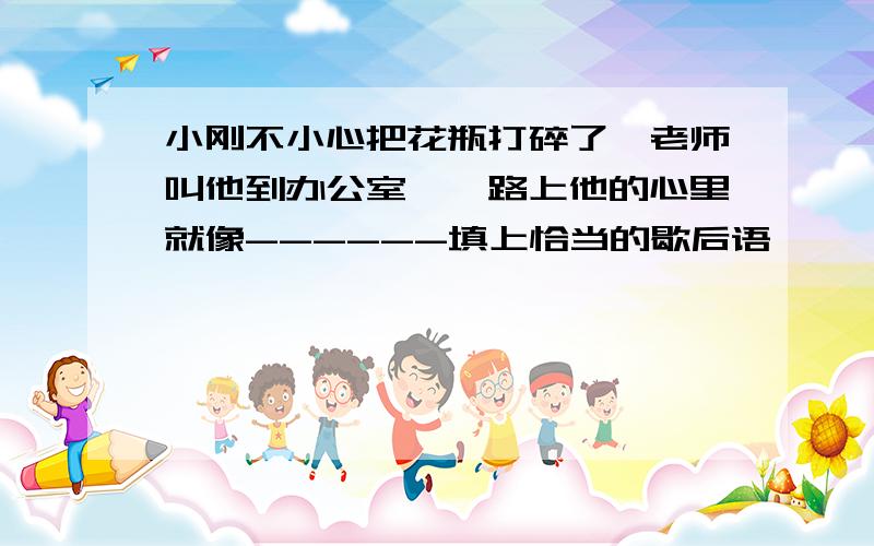 小刚不小心把花瓶打碎了,老师叫他到办公室,一路上他的心里就像------填上恰当的歇后语