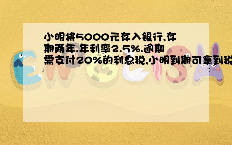 小明将5000元存入银行,存期两年.年利率2.5%.逾期需支付20%的利息税,小明到期可拿到税后本息多少元