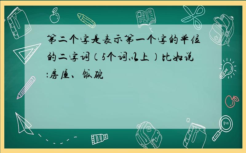 第二个字是表示第一个字的单位的二字词（5个词以上）比如说：房屋、饭碗