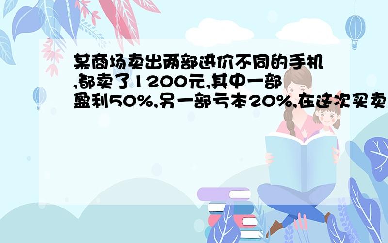 某商场卖出两部进价不同的手机,都卖了1200元,其中一部盈利50%,另一部亏本20%,在这次买卖中,这家商场赚了还是赔了?（设x）