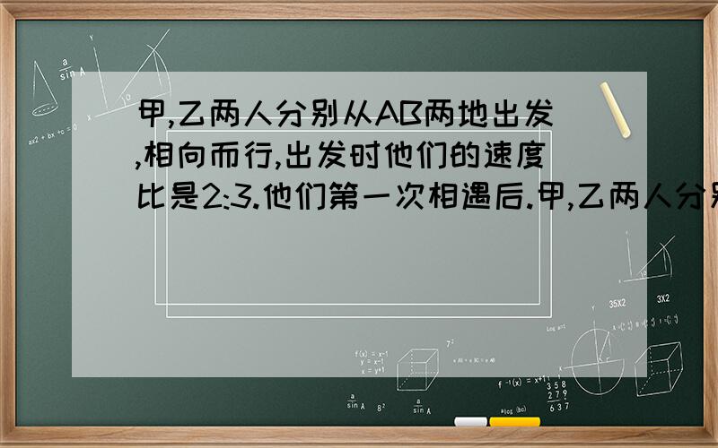 甲,乙两人分别从AB两地出发,相向而行,出发时他们的速度比是2:3.他们第一次相遇后.甲,乙两人分别从AB两地出发,相向而行,出发时他们的速度比是2:3.他们第一次相遇后,甲的速度提高了20%,乙的