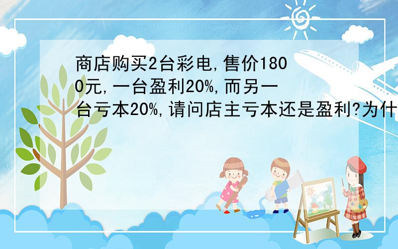 商店购买2台彩电,售价1800元,一台盈利20%,而另一台亏本20%,请问店主亏本还是盈利?为什么?