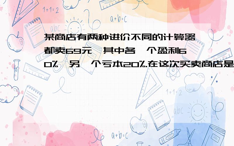 某商店有两种进价不同的计算器都卖69元,其中各一个盈利60%,另一个亏本20%.在这次买卖商店是亏还是赚