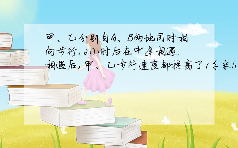 甲、乙分别自A、B两地同时相向步行,2小时后在中途相遇.相遇后,甲、乙步行速度都提高了1千米/小时.当甲到达B地后立刻按原路向A返行,当乙到达A地后也立刻按原路返行.甲乙二人在第一次相