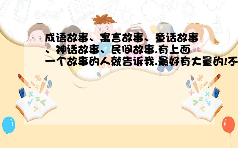 成语故事、寓言故事、童话故事、神话故事、民间故事.有上面一个故事的人就告诉我.最好有大量的!不要写错别字!不要写脏话!急用!