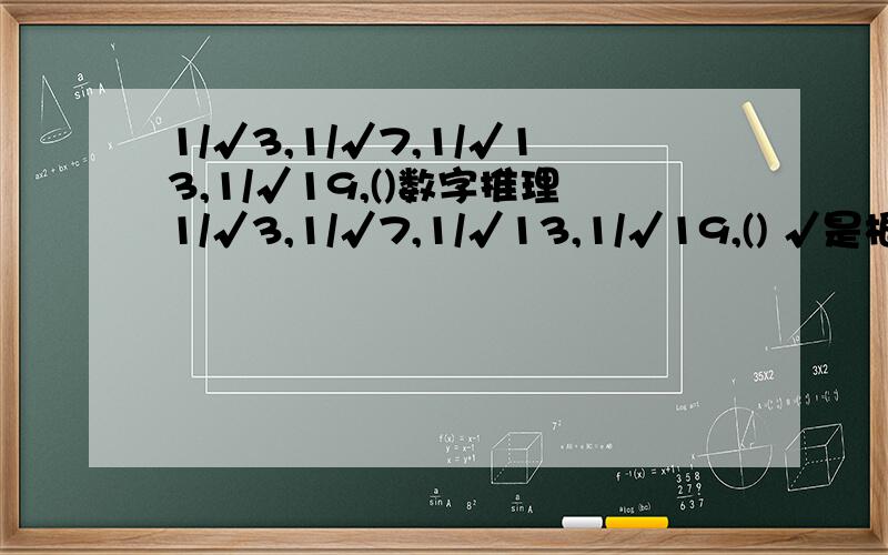 1/√3,1/√7,1/√13,1/√19,()数字推理1/√3,1/√7,1/√13,1/√19,() √是根号的意思,1分之根号3 ,一分之根号7以此类推选项；A.1/√22 B.1/√23,C.1/√25,D.1/√291,2,2,(),3,6,2,4,8 选项A2,B3,C4,D5改成付财富了.分