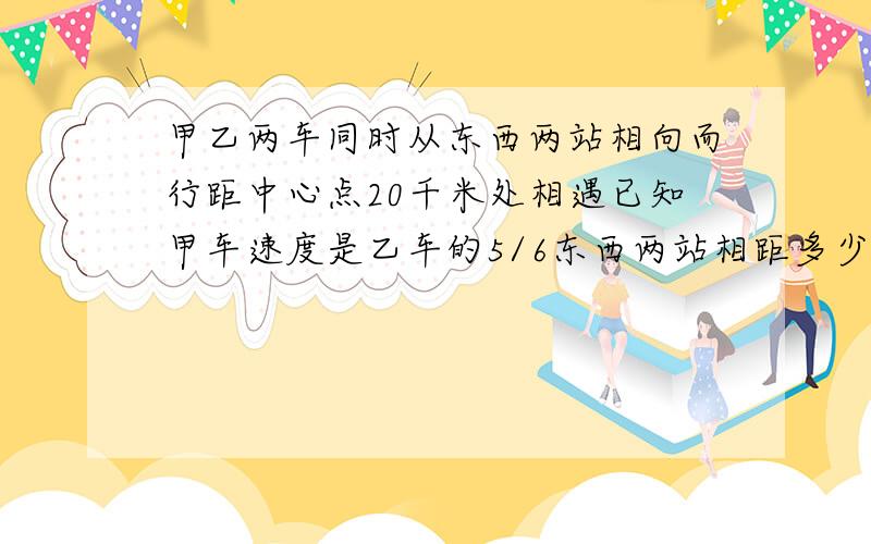 甲乙两车同时从东西两站相向而行距中心点20千米处相遇已知甲车速度是乙车的5/6东西两站相距多少千米