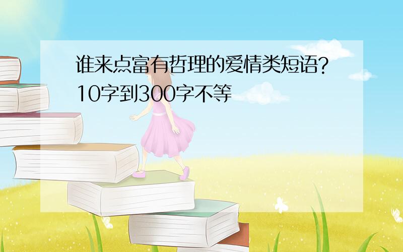 谁来点富有哲理的爱情类短语?10字到300字不等