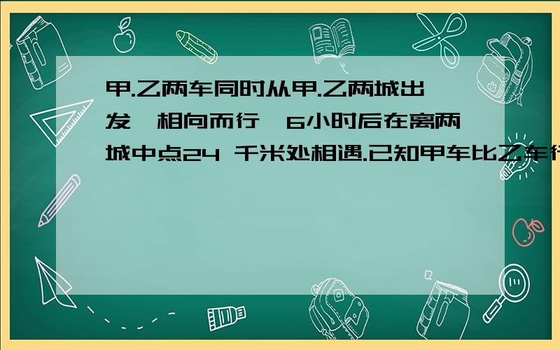 甲.乙两车同时从甲.乙两城出发,相向而行,6小时后在离两城中点24 千米处相遇.已知甲车比乙车行的快,甲车每小时56 千米,乙车每小时行多少千米?