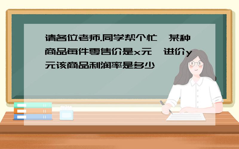 请各位老师.同学帮个忙,某种商品每件零售价是x元,进价y元该商品利润率是多少