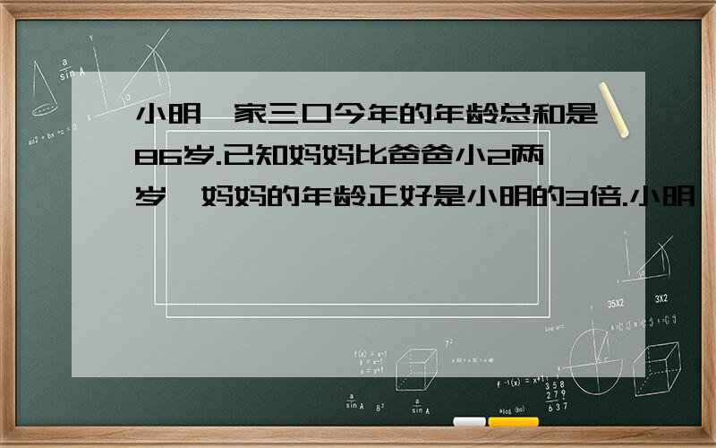 小明一家三口今年的年龄总和是86岁.已知妈妈比爸爸小2两岁,妈妈的年龄正好是小明的3倍.小明一家三口今的年龄分别是多少岁?方程解.急.