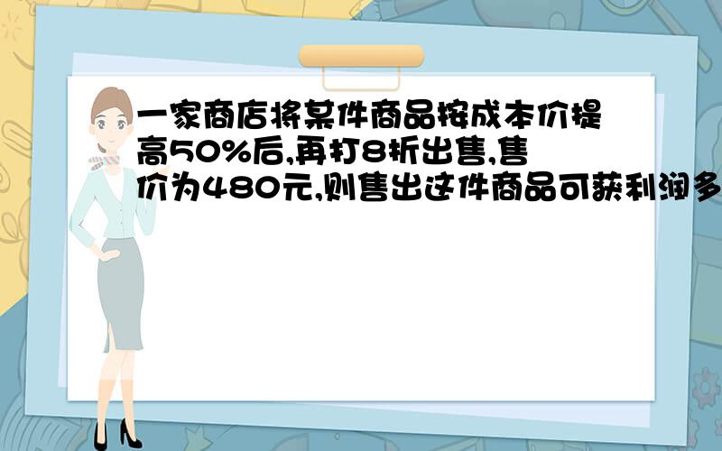 一家商店将某件商品按成本价提高50%后,再打8折出售,售价为480元,则售出这件商品可获利润多少元?