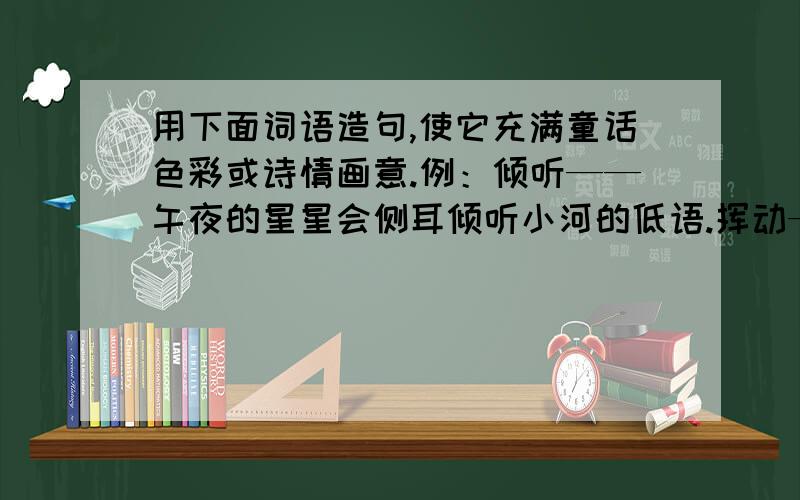 用下面词语造句,使它充满童话色彩或诗情画意.例：倾听——午夜的星星会侧耳倾听小河的低语.挥动——微笑——散步——争辩——翻滚——