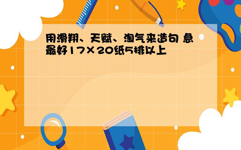 用滑翔、天赋、淘气来造句 急最好17×20纸5排以上