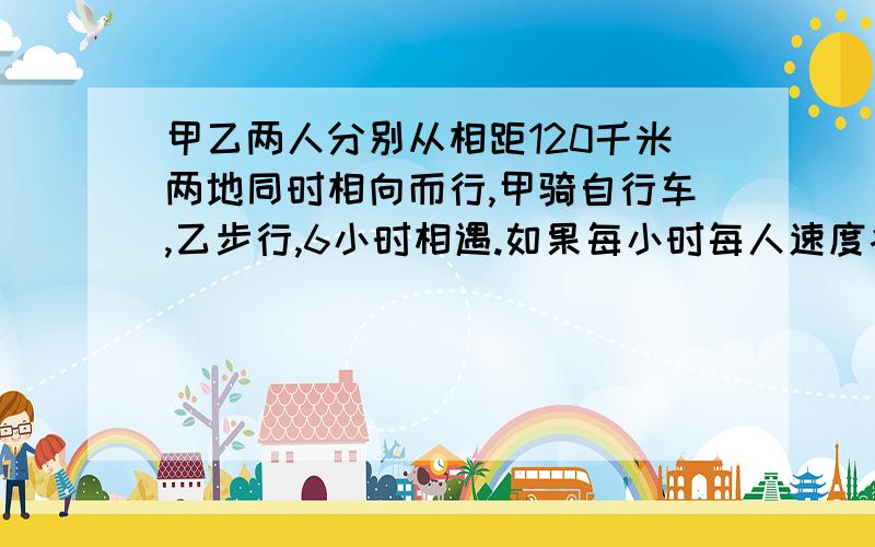 甲乙两人分别从相距120千米两地同时相向而行,甲骑自行车,乙步行,6小时相遇.如果每小时每人速度各提高2千米,那么相遇地点离前一次相遇地点3千米.求甲乙两人速度