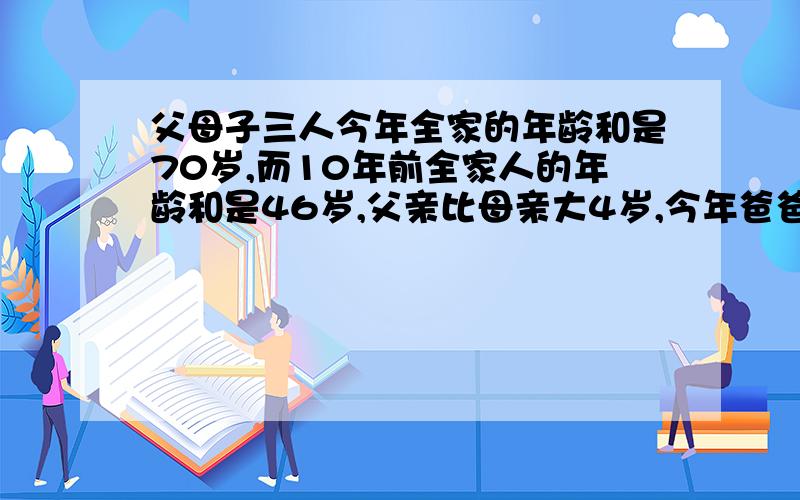 父母子三人今年全家的年龄和是70岁,而10年前全家人的年龄和是46岁,父亲比母亲大4岁,今年爸爸多少岁?