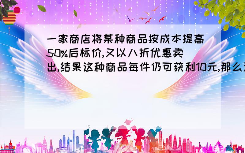 一家商店将某种商品按成本提高50%后标价,又以八折优惠卖出,结果这种商品每件仍可获利10元,那么这种商品的成本是多少元?发错了,应该是：结果这种商品每件仍可获利20元,那么这种商品的成