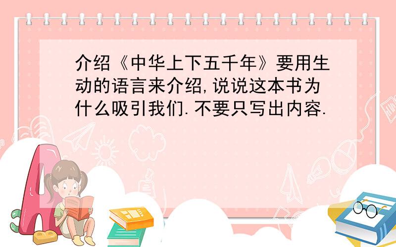 介绍《中华上下五千年》要用生动的语言来介绍,说说这本书为什么吸引我们.不要只写出内容.