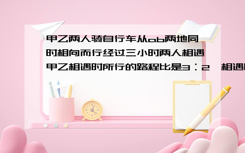 甲乙两人骑自行车从ab两地同时相向而行经过三小时两人相遇甲乙相遇时所行的路程比是3：2,相遇时甲比乙多行18千米,甲每小时行多少千米?