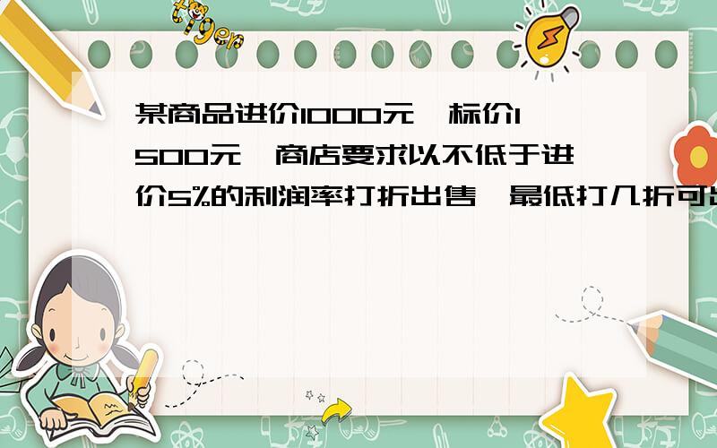 某商品进价1000元,标价1500元,商店要求以不低于进价5%的利润率打折出售,最低打几折可出售此商品?注意：“不低于进价5%的利润率”,“最低打几折可出售此商品”用方程解