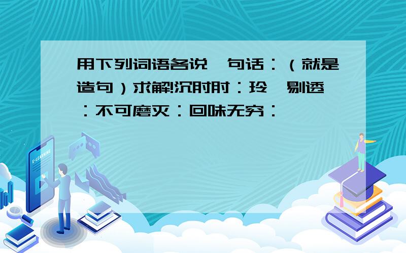 用下列词语各说一句话：（就是造句）求解!沉甸甸：玲珑剔透：不可磨灭：回味无穷：