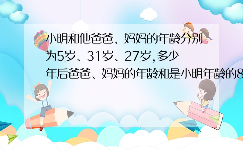 小明和他爸爸、妈妈的年龄分别为5岁、31岁、27岁,多少年后爸爸、妈妈的年龄和是小明年龄的8倍?