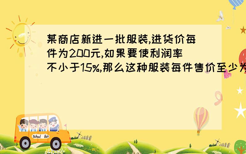 某商店新进一批服装,进货价每件为200元,如果要使利润率不小于15%,那么这种服装每件售价至少为多少元?谢了