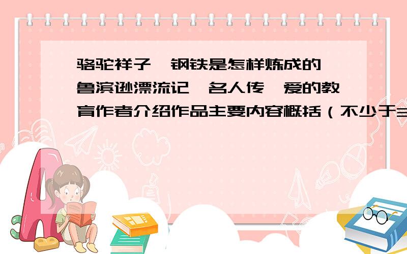 骆驼祥子、钢铁是怎样炼成的、鲁滨逊漂流记、名人传、爱的教育作者介绍作品主要内容概括（不少于30字,不多于50字）作品精彩情节介绍（两点,不多于100字）人物形象分析（三个人 200字）