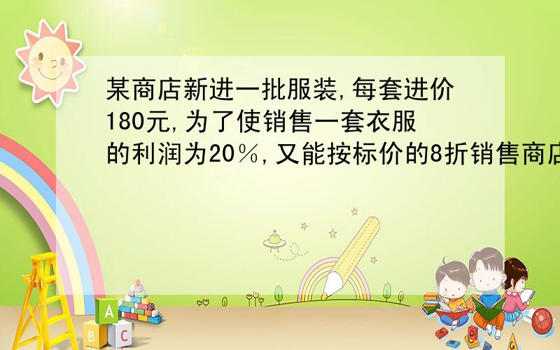 某商店新进一批服装,每套进价180元,为了使销售一套衣服的利润为20％,又能按标价的8折销售商店应给每套衣服按多少标价?请用方程