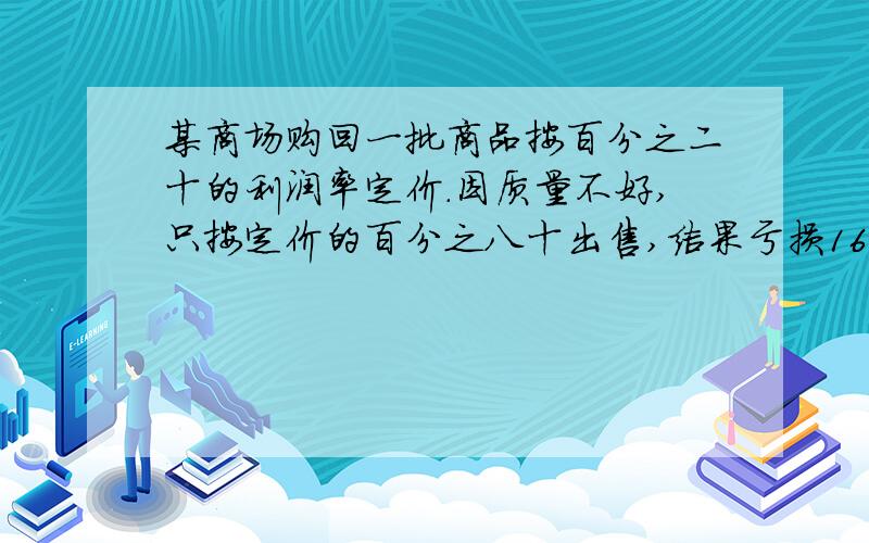 某商场购回一批商品按百分之二十的利润率定价.因质量不好,只按定价的百分之八十出售,结果亏损160元.这这是一道五星级的题目