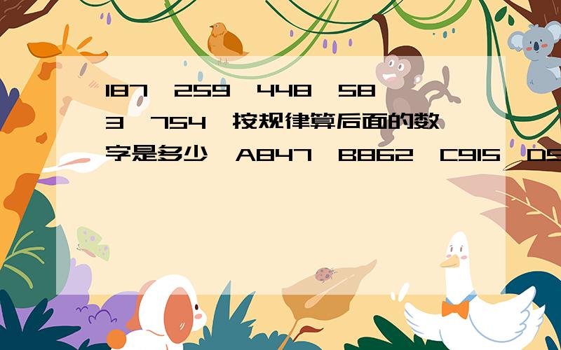 187,259,448,583,754,按规律算后面的数字是多少,A847,B862,C915,D944